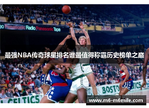 最强NBA传奇球星排名谁最值得称霸历史榜单之巅