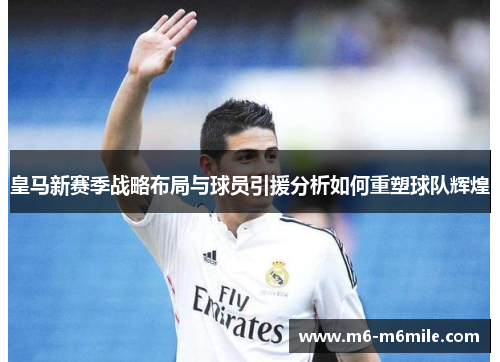皇马新赛季战略布局与球员引援分析如何重塑球队辉煌