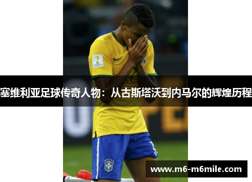 塞维利亚足球传奇人物：从古斯塔沃到内马尔的辉煌历程
