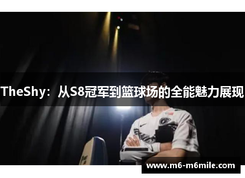 TheShy：从S8冠军到篮球场的全能魅力展现