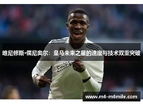 维尼修斯·儒尼奥尔：皇马未来之星的速度与技术双重突破