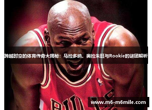 跨越时空的体育传奇大揭秘：马拉多纳、奥拉朱旺与Rookie的谜团解析