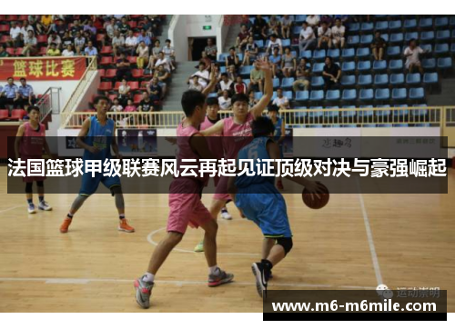 法国篮球甲级联赛风云再起见证顶级对决与豪强崛起