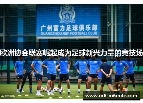 欧洲协会联赛崛起成为足球新兴力量的竞技场
