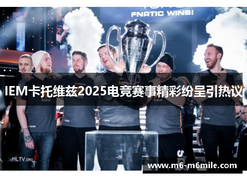 IEM卡托维兹2025电竞赛事精彩纷呈引热议