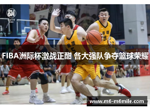 FIBA洲际杯激战正酣 各大强队争夺篮球荣耀