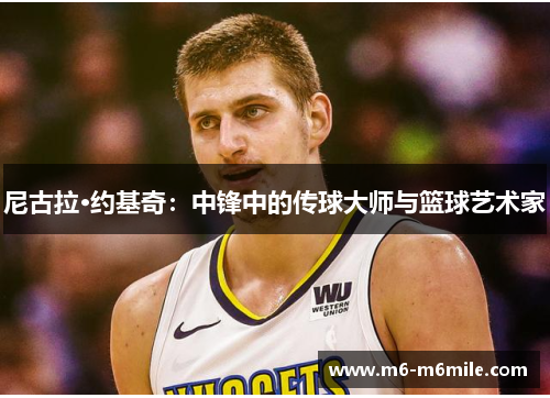 尼古拉·约基奇：中锋中的传球大师与篮球艺术家