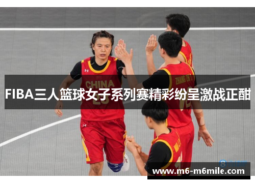 FIBA三人篮球女子系列赛精彩纷呈激战正酣