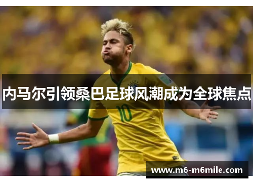 内马尔引领桑巴足球风潮成为全球焦点