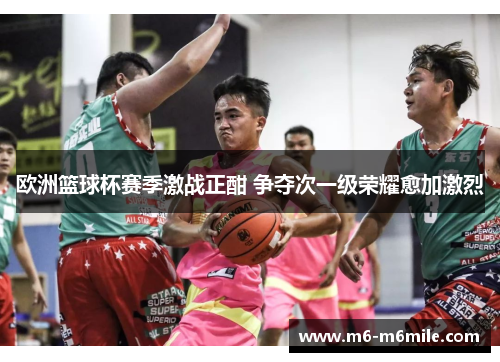 欧洲篮球杯赛季激战正酣 争夺次一级荣耀愈加激烈