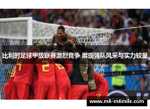 比利时足球甲级联赛激烈竞争 展现强队风采与实力较量