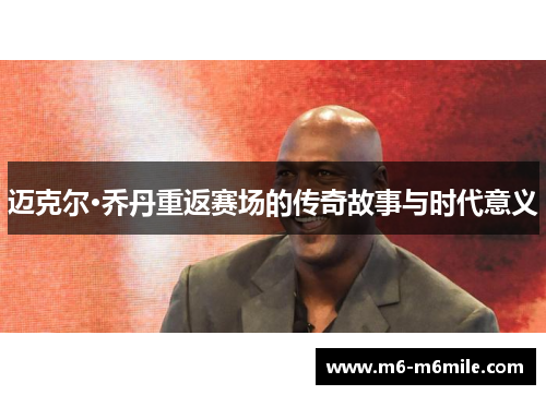 迈克尔·乔丹重返赛场的传奇故事与时代意义