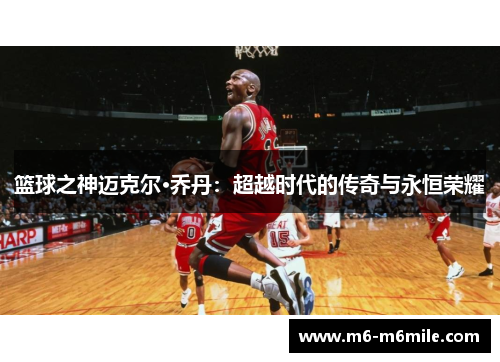 篮球之神迈克尔·乔丹：超越时代的传奇与永恒荣耀