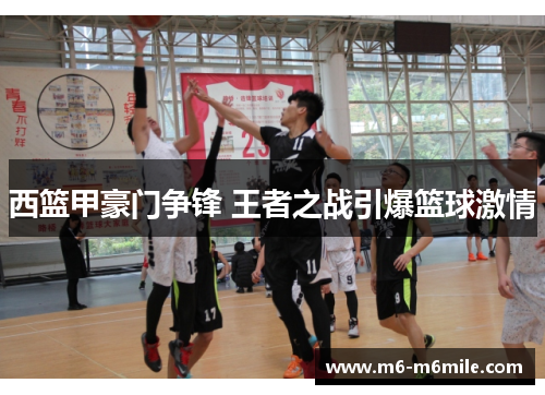 西篮甲豪门争锋 王者之战引爆篮球激情