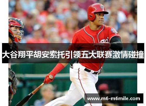 大谷翔平胡安索托引领五大联赛激情碰撞