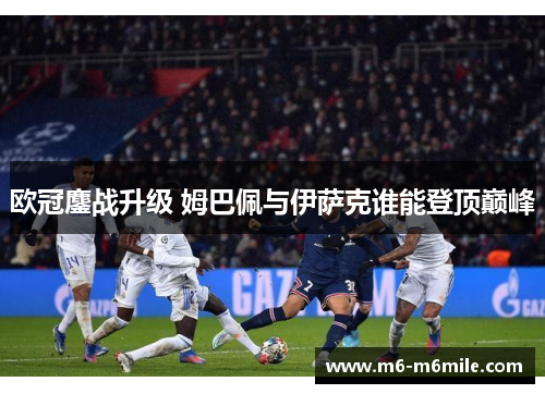 欧冠鏖战升级 姆巴佩与伊萨克谁能登顶巅峰