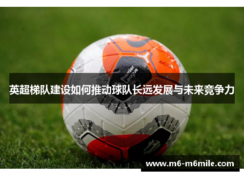 英超梯队建设如何推动球队长远发展与未来竞争力