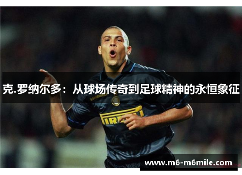 克.罗纳尔多：从球场传奇到足球精神的永恒象征