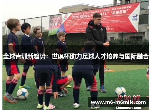 全球青训新趋势：世俱杯助力足球人才培养与国际融合