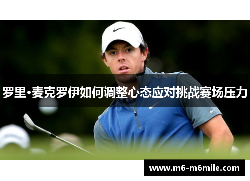 罗里·麦克罗伊如何调整心态应对挑战赛场压力