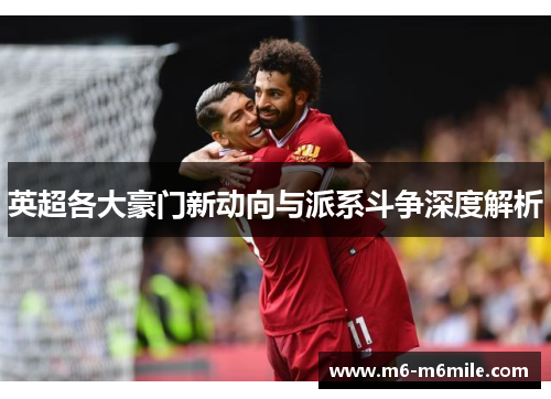 英超各大豪门新动向与派系斗争深度解析