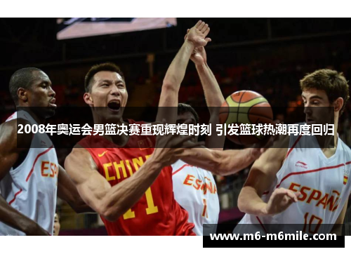 2008年奥运会男篮决赛重现辉煌时刻 引发篮球热潮再度回归